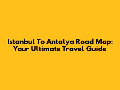 Istanbul To Antalya Road Map: Your Ultimate Travel Guide