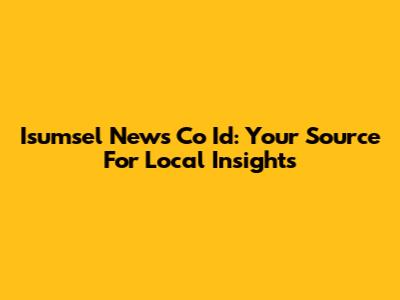 Isumsel News Co Id: Your Source For Local Insights