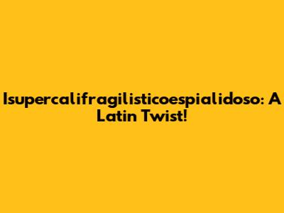 Isupercalifragilisticoespialidoso: A Latin Twist!