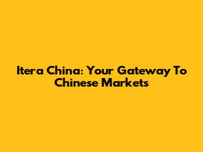 Itera China: Your Gateway To Chinese Markets