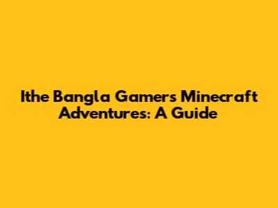 Ithe Bangla Gamer's Minecraft Adventures: A Guide