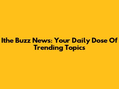 Ithe Buzz News: Your Daily Dose Of Trending Topics