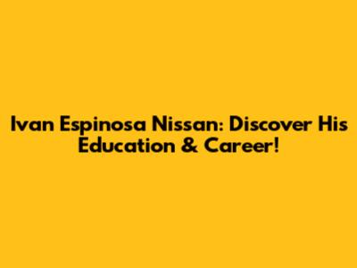 Ivan Espinosa Nissan: Discover His Education & Career!