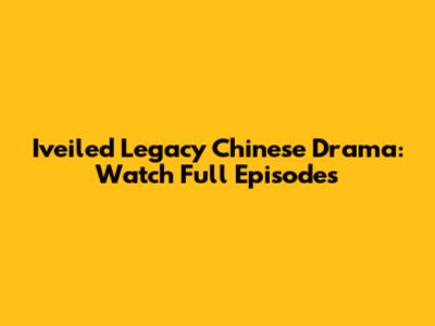 Iveiled Legacy Chinese Drama: Watch Full Episodes
