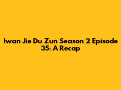 Iwan Jie Du Zun Season 2 Episode 35: A Recap