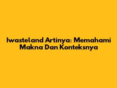 Iwasteland Artinya: Memahami Makna Dan Konteksnya