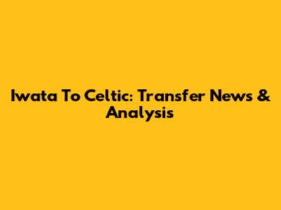 Iwata To Celtic: Transfer News & Analysis