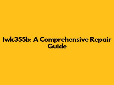 Iwk355b: A Comprehensive Repair Guide