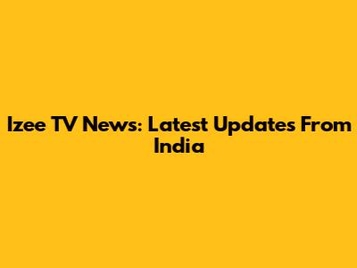 Izee TV News: Latest Updates From India