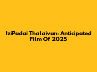 IziPadai Thalaivan: Anticipated Film Of 2025