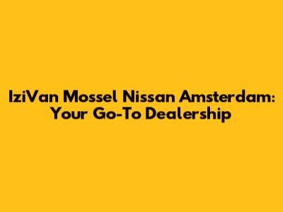 IziVan Mossel Nissan Amsterdam: Your Go-To Dealership