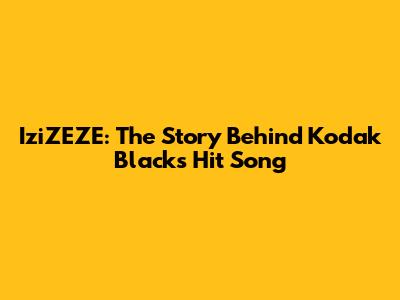 IziZEZE: The Story Behind Kodak Black's Hit Song