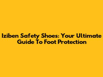 Iziben Safety Shoes: Your Ultimate Guide To Foot Protection