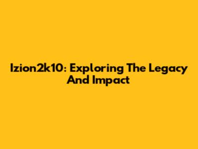Izion2k10: Exploring The Legacy And Impact
