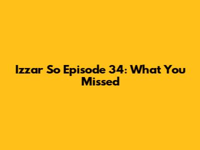 Izzar So Episode 34: What You Missed