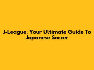 J-League: Your Ultimate Guide To Japanese Soccer