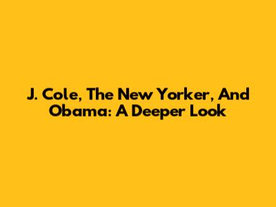 J. Cole, The New Yorker, And Obama: A Deeper Look