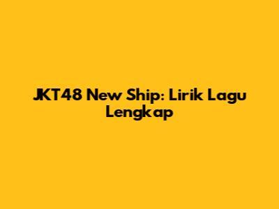 JKT48 "New Ship": Lirik Lagu Lengkap