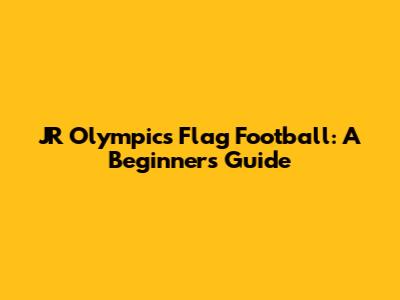 JR Olympics Flag Football: A Beginner's Guide