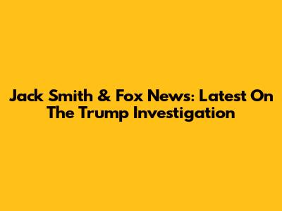 Jack Smith & Fox News: Latest On The Trump Investigation