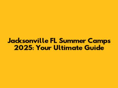 Jacksonville FL Summer Camps 2025: Your Ultimate Guide