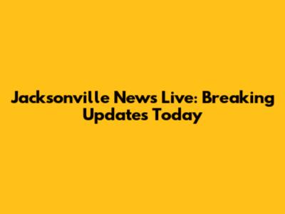 Jacksonville News Live: Breaking Updates Today