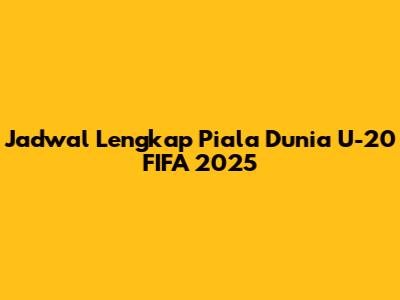 Jadwal Lengkap Piala Dunia U-20 FIFA 2025