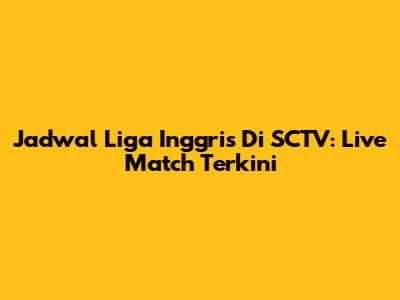 Jadwal Liga Inggris Di SCTV: Live Match Terkini