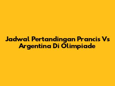 Jadwal Pertandingan Prancis Vs Argentina Di Olimpiade