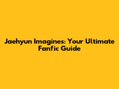 Jaehyun Imagines: Your Ultimate Fanfic Guide