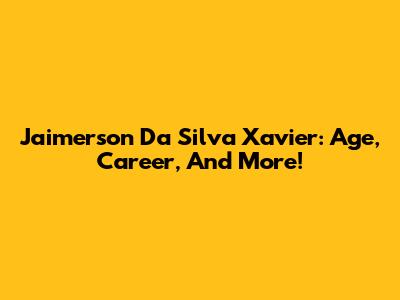 Jaimerson Da Silva Xavier: Age, Career, And More!