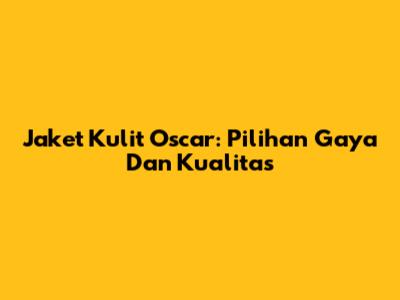 Jaket Kulit Oscar: Pilihan Gaya Dan Kualitas