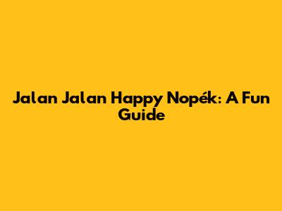 Jalan Jalan Happy Nopék: A Fun Guide