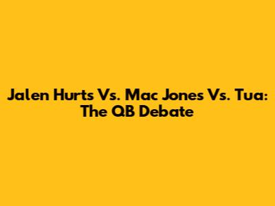 Jalen Hurts Vs. Mac Jones Vs. Tua: The QB Debate