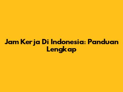 Jam Kerja Di Indonesia: Panduan Lengkap