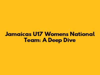 Jamaica's U17 Women's National Team: A Deep Dive