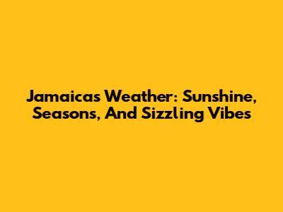 Jamaica's Weather: Sunshine, Seasons, And Sizzling Vibes