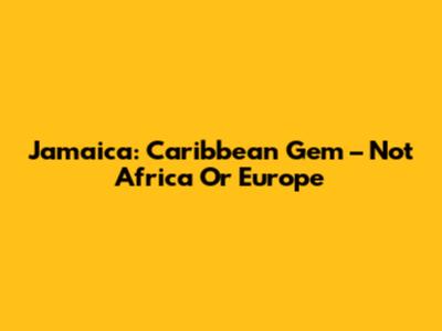 Jamaica: Caribbean Gem – Not Africa Or Europe