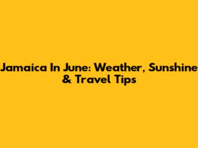 Jamaica In June: Weather, Sunshine & Travel Tips
