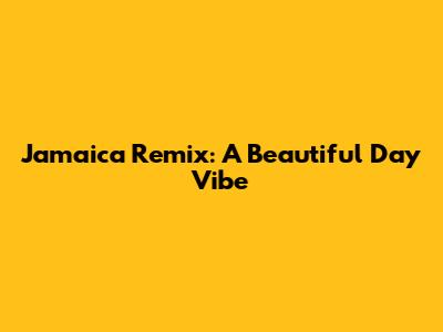 Jamaica Remix: A Beautiful Day Vibe