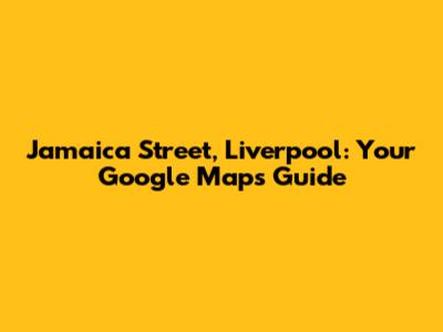 Jamaica Street, Liverpool: Your Google Maps Guide
