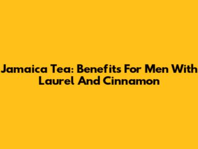 Jamaica Tea: Benefits For Men With Laurel And Cinnamon