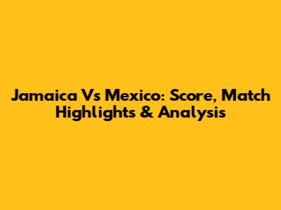 Jamaica Vs Mexico: Score, Match Highlights & Analysis