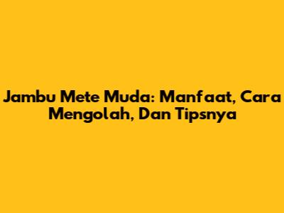Jambu Mete Muda: Manfaat, Cara Mengolah, Dan Tipsnya
