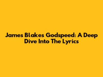 James Blake's "Godspeed": A Deep Dive Into The Lyrics