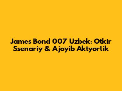James Bond 007 Uzbek: O'tkir Ssenariy & Ajoyib Aktyorlik
