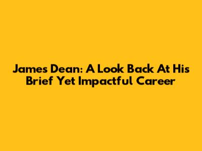 James Dean: A Look Back At His Brief Yet Impactful Career