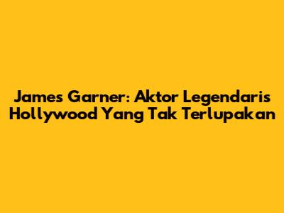 James Garner: Aktor Legendaris Hollywood Yang Tak Terlupakan