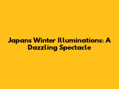 Japan's Winter Illuminations: A Dazzling Spectacle