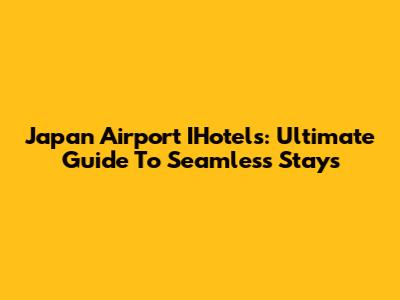 Japan Airport IHotels: Ultimate Guide To Seamless Stays